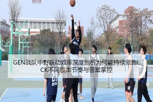 GEN战队中野联动效率深度剖析为何能持续领跑LCK不同版本节奏与答案掌控
