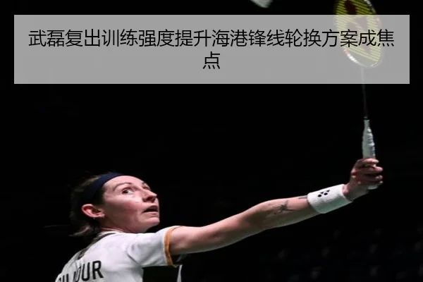 武磊复出训练强度提升海港锋线轮换方案成焦点
